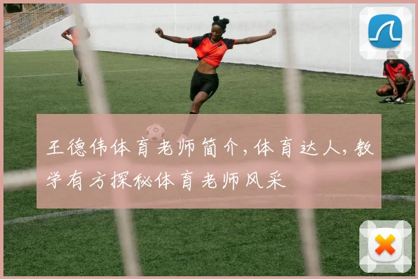 王德伟体育老师简介,体育达人,教学有方探秘体育老师风采