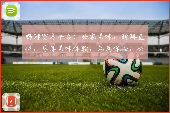 鸭脖官方平台：独家美味，新鲜直供，尽享美味体验，品质保证，必看攻略，不容错过