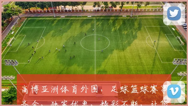 高博亚洲体育外围，足球篮球赛事齐全，独家优惠，精彩不断，让您畅享激情赛事