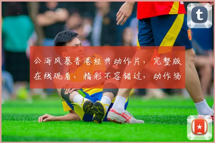 公海风暴香港经典动作片，完整版在线观看，精彩不容错过，动作场面，惊险刺激，剧情跌宕，一网打尽