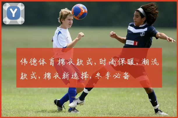 伟德体育棉衣款式,时尚保暖,潮流款式,棉衣新选择,冬季必备