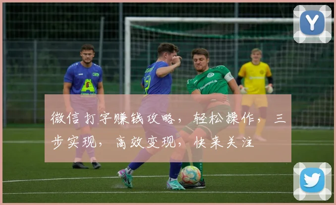 微信打字赚钱攻略，轻松操作，三步实现，高效变现，快来关注