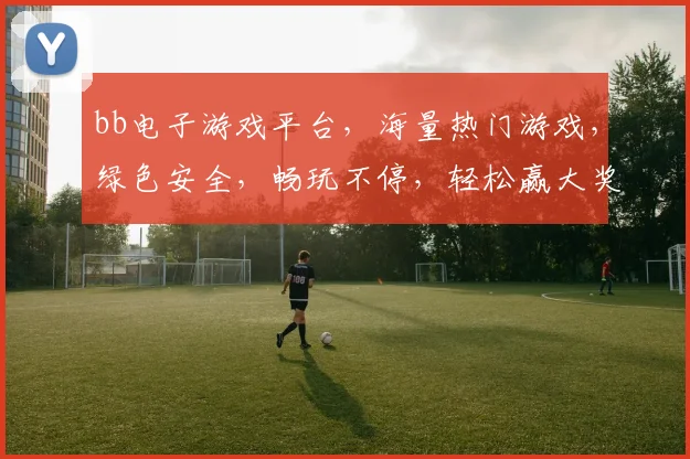 bb电子游戏平台，海量热门游戏，绿色安全，畅玩不停，轻松赢大奖
