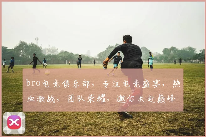 bro电竞俱乐部，专注电竞盛宴，热血激战，团队荣耀，邀你共赴巅峰之旅，三重惊喜等你来