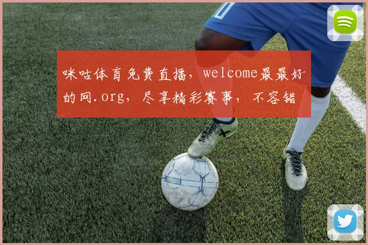 咪咕体育免费直播，welcome最最好的网.org，尽享精彩赛事，不容错过，惊喜连连，快来加入