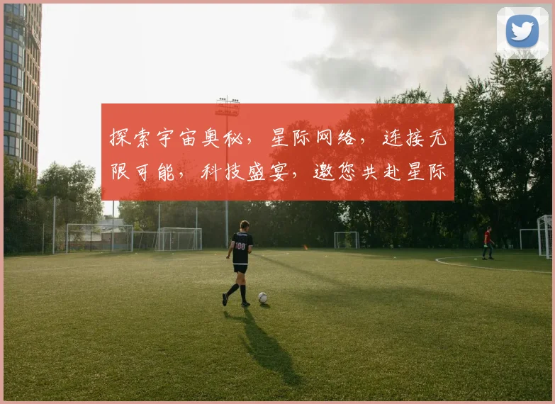 探索宇宙奥秘，星际网络，连接无限可能，科技盛宴，邀您共赴星际之旅，开启未来之门。