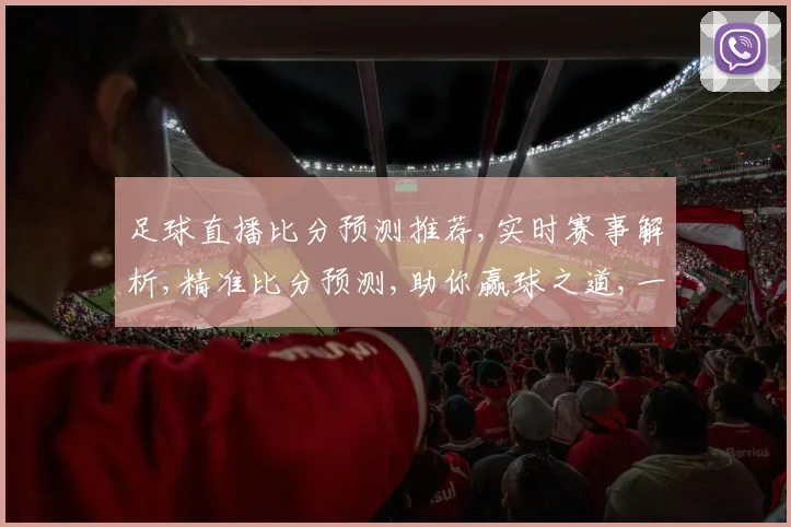 足球直播比分预测推荐,实时赛事解析,精准比分预测,助你赢球之道,一触即发,。
