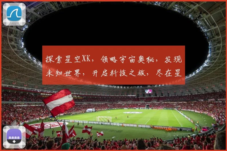 探索星空XK，领略宇宙奥秘，发现未知世界，开启科技之旅，尽在星空探索之旅。