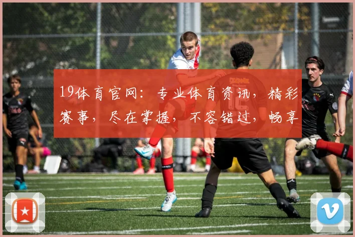 19体育官网：专业体育资讯，精彩赛事，尽在掌握，不容错过，畅享运动乐趣