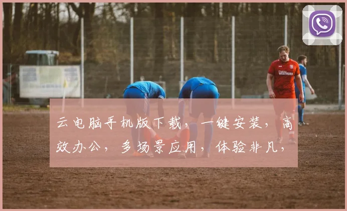 云电脑手机版下载，一键安装，高效办公，多场景应用，体验非凡，三步即可完成